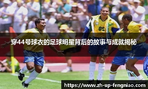 穿44号球衣的足球明星背后的故事与成就揭秘