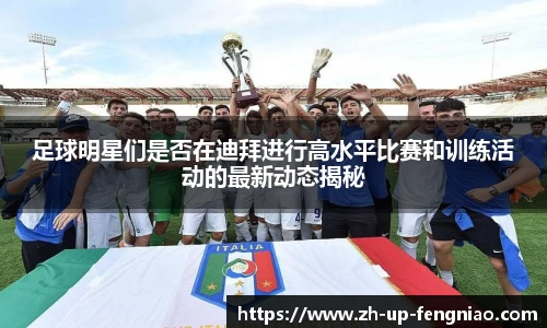 足球明星们是否在迪拜进行高水平比赛和训练活动的最新动态揭秘